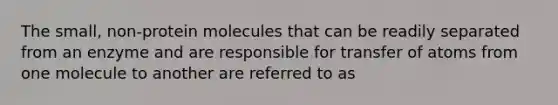 The small, non-protein molecules that can be readily separated from an enzyme and are responsible for transfer of atoms from one molecule to another are referred to as