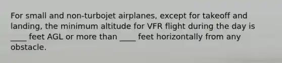 For small and non-turbojet airplanes, except for takeoff and landing, the minimum altitude for VFR flight during the day is ____ feet AGL or more than ____ feet horizontally from any obstacle.