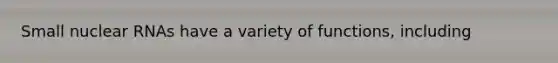 Small nuclear RNAs have a variety of functions, including