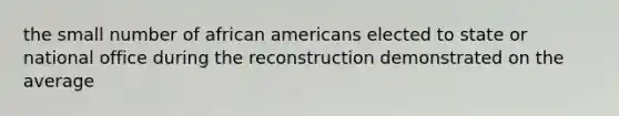 the small number of african americans elected to state or national office during the reconstruction demonstrated on the average