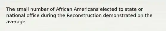 The small number of African Americans elected to state or national office during the Reconstruction demonstrated on the average