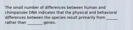 The small number of differences between human and chimpanzee DNA indicates that the physical and behavioral differences between the species result primarily from ______ rather than ________ genes.