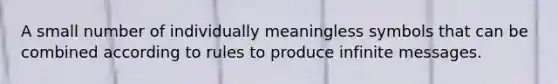 A small number of individually meaningless symbols that can be combined according to rules to produce infinite messages.