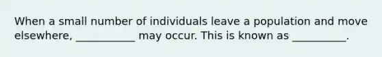 When a small number of individuals leave a population and move elsewhere, ___________ may occur. This is known as __________.