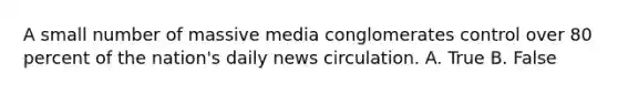 A small number of massive media conglomerates control over 80 percent of the nation's daily news circulation. A. True B. False