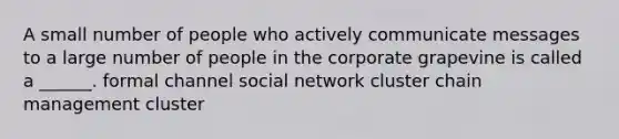 A small number of people who actively communicate messages to a large number of people in the corporate grapevine is called a ______. formal channel social network cluster chain management cluster