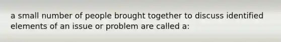 a small number of people brought together to discuss identified elements of an issue or problem are called a: