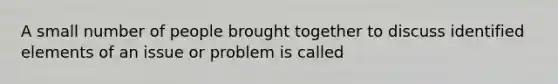 A small number of people brought together to discuss identified elements of an issue or problem is called