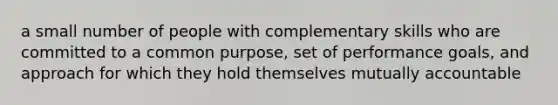 a small number of people with complementary skills who are committed to a common purpose, set of performance goals, and approach for which they hold themselves mutually accountable