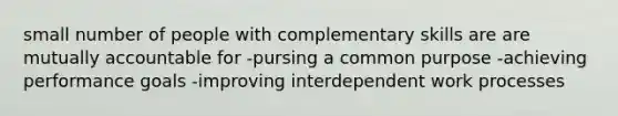 small number of people with complementary skills are are mutually accountable for -pursing a common purpose -achieving performance goals -improving interdependent work processes