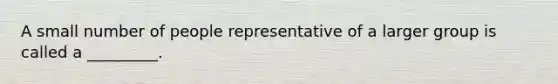 A small number of people representative of a larger group is called a _________.​