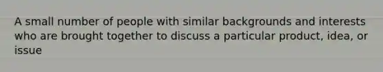 A small number of people with similar backgrounds and interests who are brought together to discuss a particular product, idea, or issue