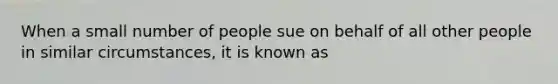 When a small number of people sue on behalf of all other people in similar circumstances, it is known as