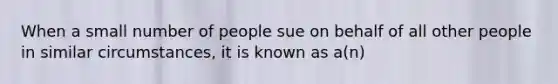 When a small number of people sue on behalf of all other people in similar circumstances, it is known as a(n)