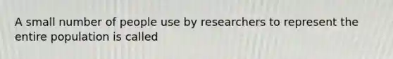 A small number of people use by researchers to represent the entire population is called