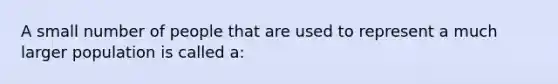 A small number of people that are used to represent a much larger population is called a: