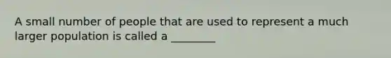 A small number of people that are used to represent a much larger population is called a ________