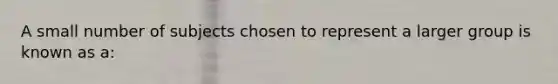 A small number of subjects chosen to represent a larger group is known as a: