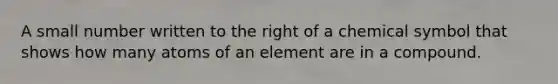 A small number written to the right of a chemical symbol that shows how many atoms of an element are in a compound.