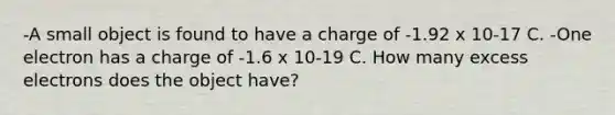 -A small object is found to have a charge of -1.92 x 10-17 C. -One electron has a charge of -1.6 x 10-19 C. How many excess electrons does the object have?