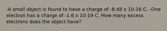 -A small object is found to have a charge of -8.48 x 10-16 C. -One electron has a charge of -1.6 x 10-19 C. How many excess electrons does the object have?