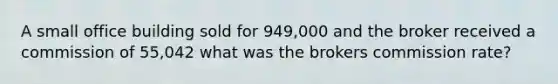 A small office building sold for 949,000 and the broker received a commission of 55,042 what was the brokers commission rate?