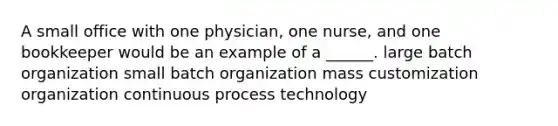 A small office with one physician, one nurse, and one bookkeeper would be an example of a ______. large batch organization small batch organization mass customization organization continuous process technology