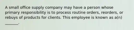 A small office supply company may have a person whose primary responsibility is to process routine orders, reorders, or rebuys of products for clients. This employee is known as a(n) _______.