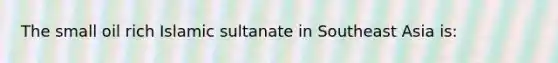 The small oil rich Islamic sultanate in Southeast Asia is: