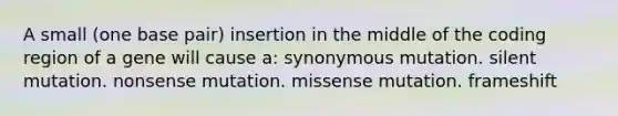 A small (one base pair) insertion in the middle of the coding region of a gene will cause a: synonymous mutation. silent mutation. nonsense mutation. missense mutation. frameshift