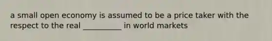 a small open economy is assumed to be a price taker with the respect to the real __________ in world markets