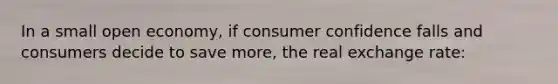 In a small open economy, if consumer confidence falls and consumers decide to save more, the real exchange rate: