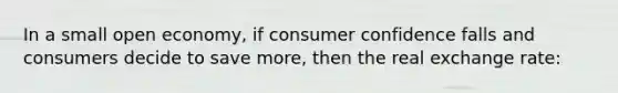 In a small open economy, if consumer confidence falls and consumers decide to save more, then the real exchange rate: