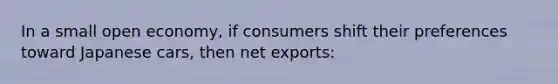 In a small open economy, if consumers shift their preferences toward Japanese cars, then net exports: