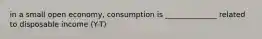 in a small open economy, consumption is ______________ related to disposable income (Y-T)