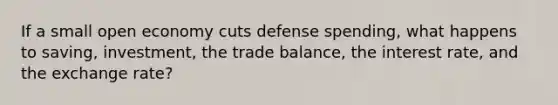 If a small open economy cuts defense spending, what happens to saving, investment, the trade balance, the interest rate, and the exchange rate?