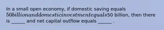 In a small open economy, if domestic saving equals 50 billion and domestic investment equals50 billion, then there is ______ and net capital outflow equals ______ .