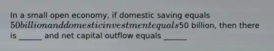 In a small open economy, if domestic saving equals 50 billion and domestic investment equals50 billion, then there is ______ and net capital outflow equals ______