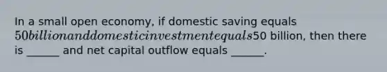 In a small open economy, if domestic saving equals 50 billion and domestic investment equals50 billion, then there is ______ and net capital outflow equals ______.