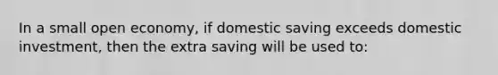 In a small open economy, if domestic saving exceeds domestic investment, then the extra saving will be used to: