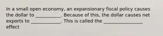 In a small open economy, an expansionary fiscal policy causes the dollar to ___________. Because of this, the dollar causes net exports to _____________. This is called the _________________ effect