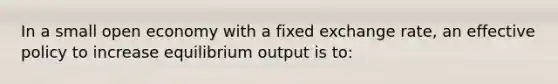 In a small open economy with a fixed exchange rate, an effective policy to increase equilibrium output is to: