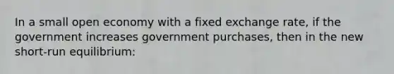 In a small open economy with a fixed exchange rate, if the government increases government purchases, then in the new short-run equilibrium: