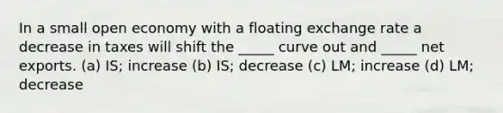 In a small open economy with a floating exchange rate a decrease in taxes will shift the _____ curve out and _____ net exports. (a) IS; increase (b) IS; decrease (c) LM; increase (d) LM; decrease