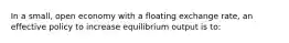 In a small, open economy with a floating exchange rate, an effective policy to increase equilibrium output is to: