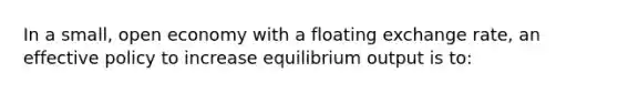 In a small, open economy with a floating exchange rate, an effective policy to increase equilibrium output is to: