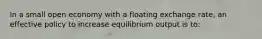 In a small open economy with a floating exchange rate, an effective policy to increase equilibrium output is to: