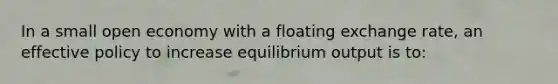 In a small open economy with a floating exchange rate, an effective policy to increase equilibrium output is to: