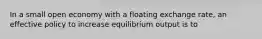 In a small open economy with a floating exchange rate, an effective policy to increase equilibrium output is to