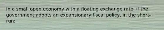 In a small open economy with a floating exchange rate, if the government adopts an expansionary fiscal policy, in the short-run: